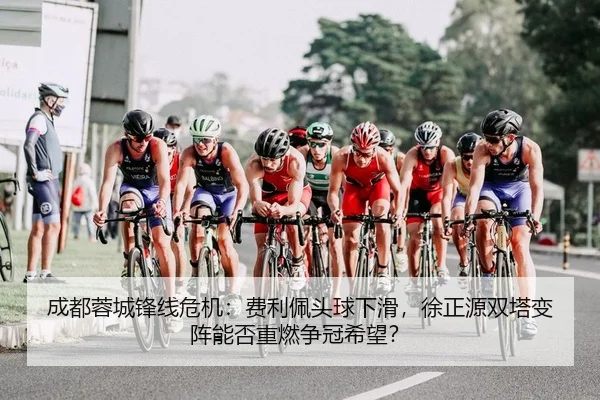 成都蓉城锋线危机：费利佩头球下滑，徐正源双塔变阵能否重燃争冠希望？