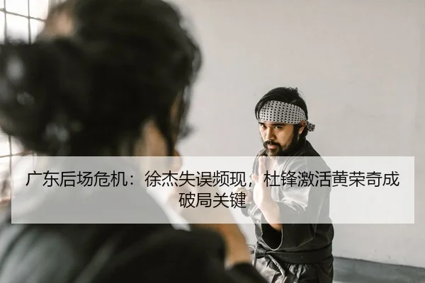 广东后场危机：徐杰失误频现，杜锋激活黄荣奇成破局关键